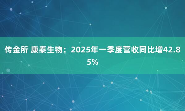 传金所 康泰生物：2025年一季度营收同比增42.85%