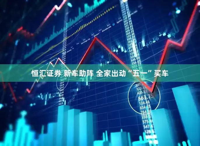 恒汇证券 新车助阵 全家出动“五一”买车