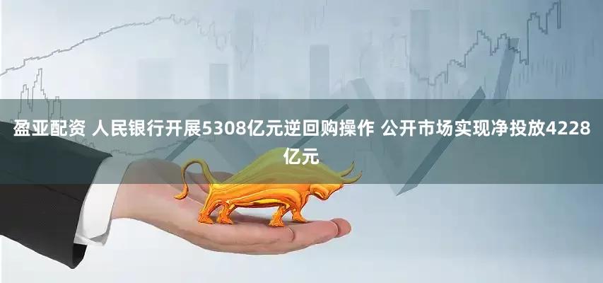 盈亚配资 人民银行开展5308亿元逆回购操作 公开市场实现净投放4228亿元