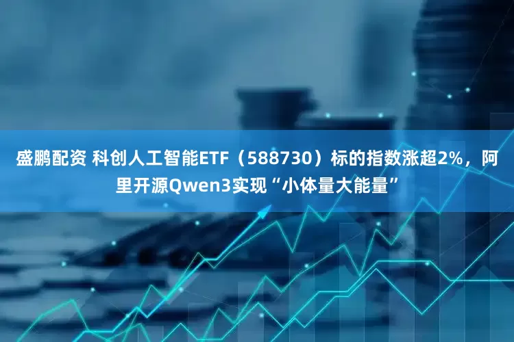 盛鹏配资 科创人工智能ETF（588730）标的指数涨超2%，阿里开源Qwen3实现“小体量大能量”