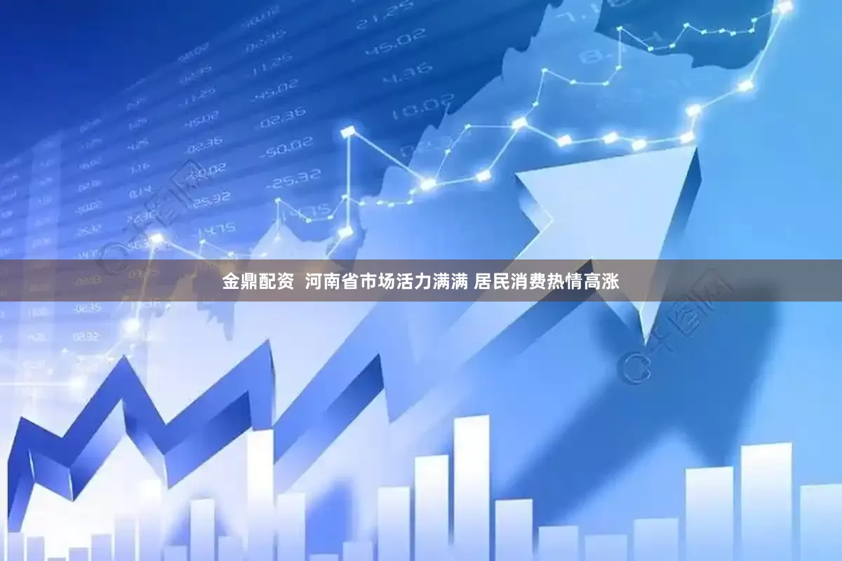 金鼎配资  河南省市场活力满满 居民消费热情高涨