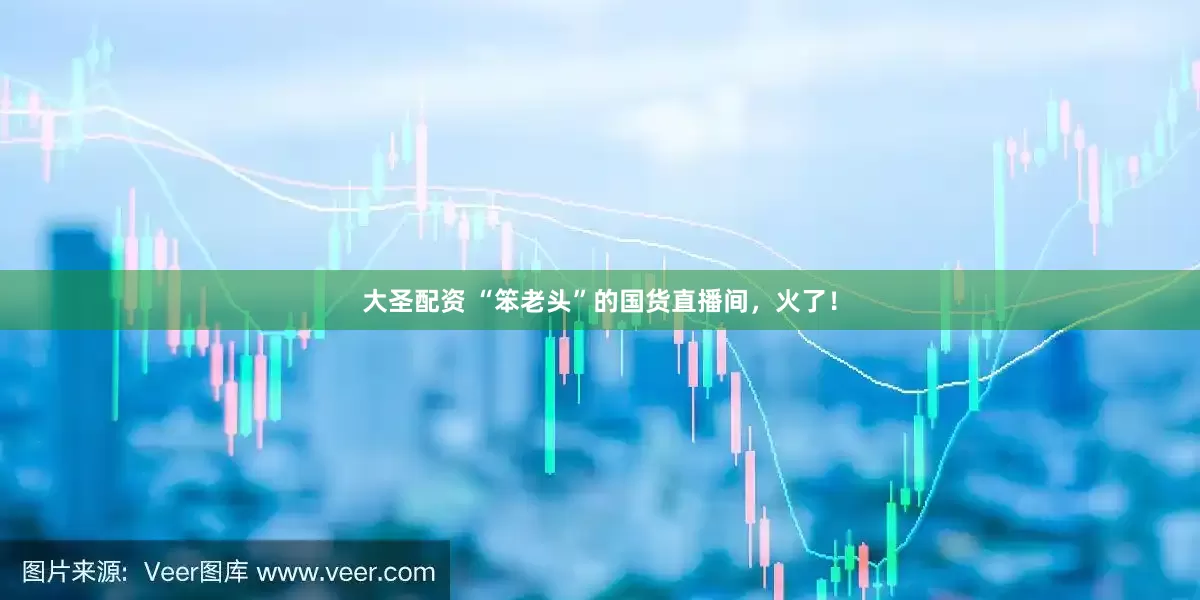 大圣配资 “笨老头”的国货直播间，火了！