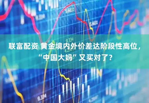 联富配资 黄金境内外价差达阶段性高位，“中国大妈”又买对了？
