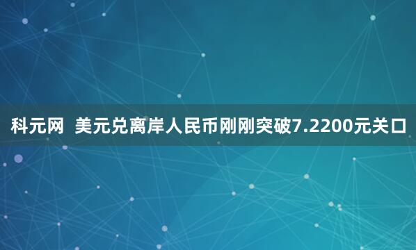 科元网  美元兑离岸人民币刚刚突破7.2200元关口