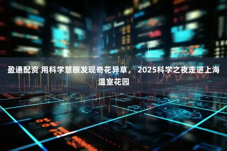 盈通配资 用科学慧眼发现奇花异草， 2025科学之夜走进上海温室花园