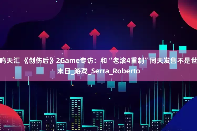 毅鸣天汇 《创伤后》2Game专访：和“老滚4重制”同天发售不是世界末日_游戏_Serra_Roberto