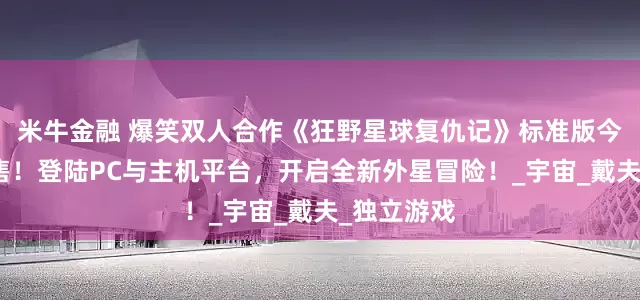 米牛金融 爆笑双人合作《狂野星球复仇记》标准版今日正式发售！登陆PC与主机平台，开启全新外星冒险！_宇宙_戴夫_独立游戏