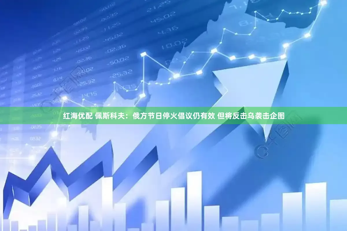 红海优配 佩斯科夫：俄方节日停火倡议仍有效 但将反击乌袭击企图