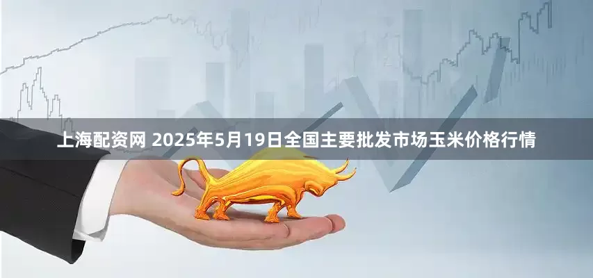 上海配资网 2025年5月19日全国主要批发市场玉米价格行情