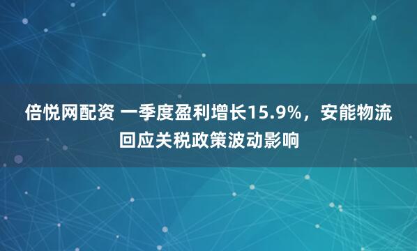倍悦网配资 一季度盈利增长15.9%，安能物流回应关税政策波动影响