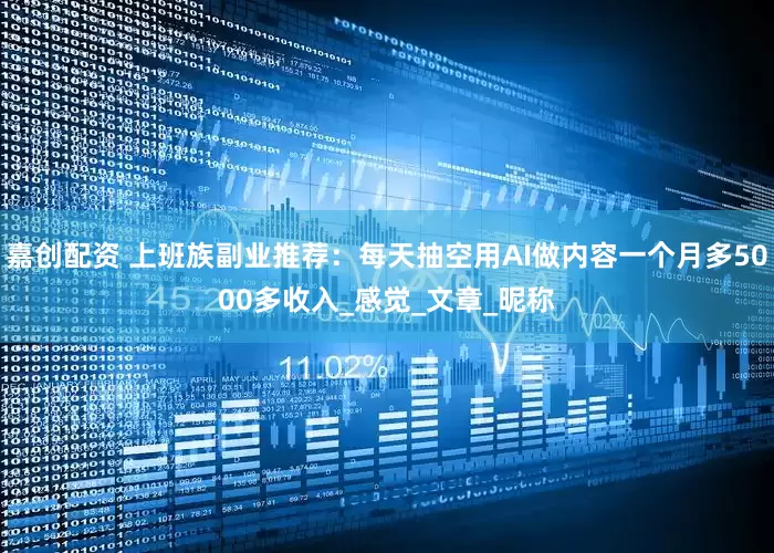 嘉创配资 上班族副业推荐：每天抽空用AI做内容一个月多5000多收入_感觉_文章_昵称