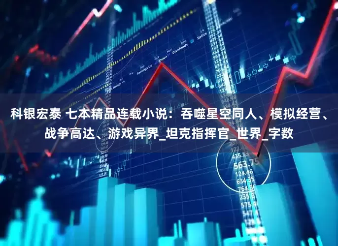 科银宏泰 七本精品连载小说：吞噬星空同人、模拟经营、战争高达、游戏异界_坦克指挥官_世界_字数