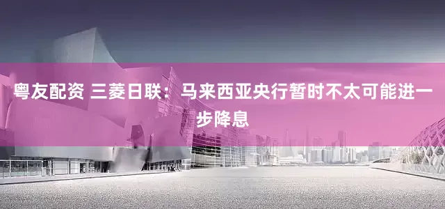 粤友配资 三菱日联：马来西亚央行暂时不太可能进一步降息