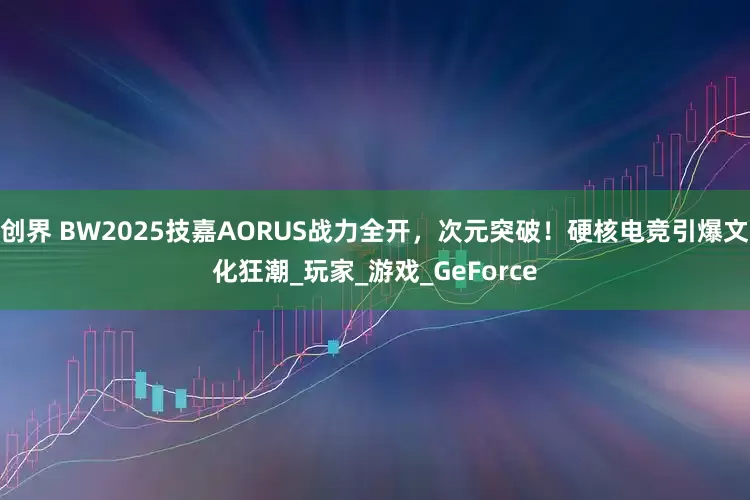 创界 BW2025技嘉AORUS战力全开，次元突破！硬核电竞引爆文化狂潮_玩家_游戏_GeForce