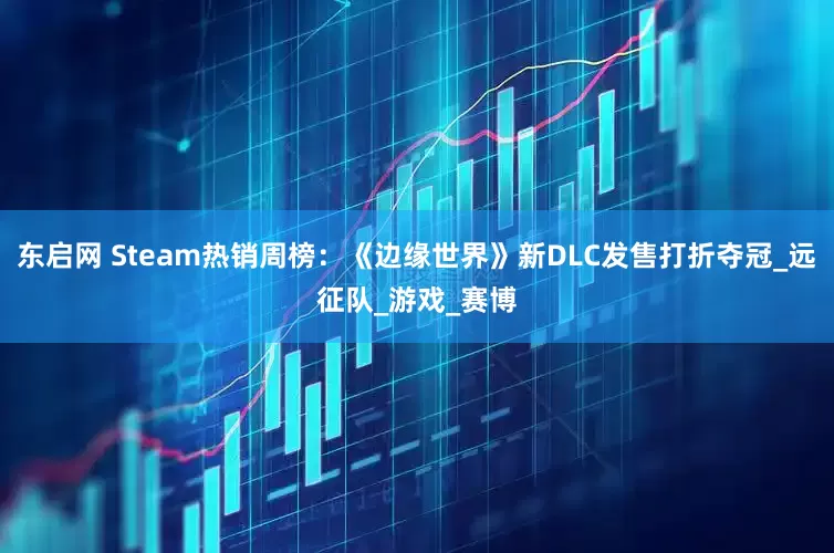 东启网 Steam热销周榜：《边缘世界》新DLC发售打折夺冠_远征队_游戏_赛博