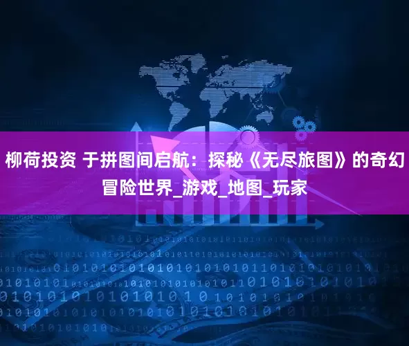柳荷投资 于拼图间启航：探秘《无尽旅图》的奇幻冒险世界_游戏_地图_玩家