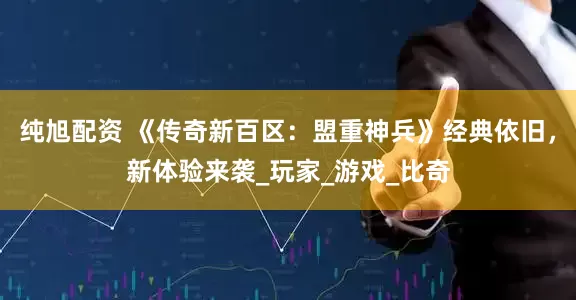 纯旭配资 《传奇新百区：盟重神兵》经典依旧，新体验来袭_玩家_游戏_比奇