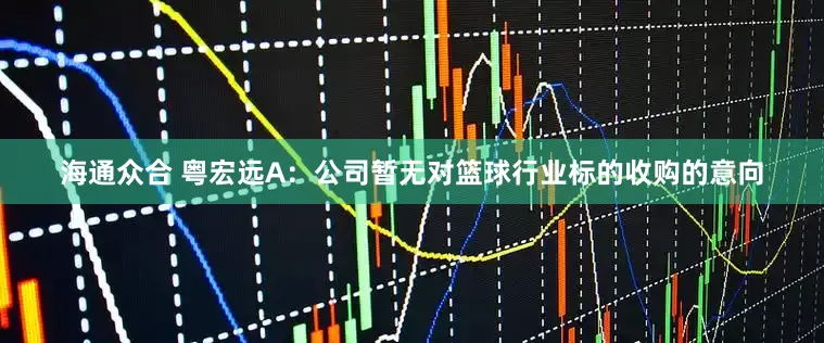 海通众合 粤宏远A：公司暂无对篮球行业标的收购的意向