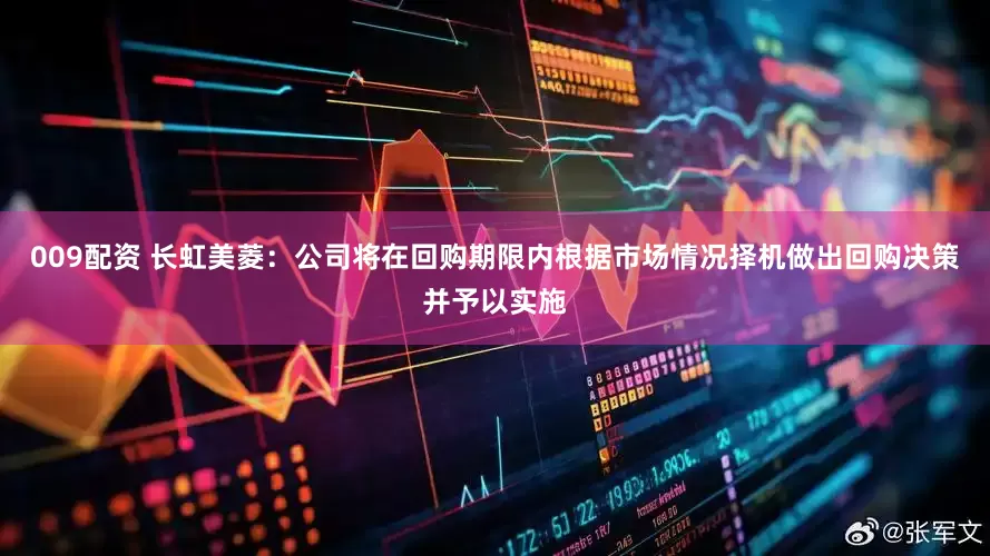009配资 长虹美菱：公司将在回购期限内根据市场情况择机做出回购决策并予以实施