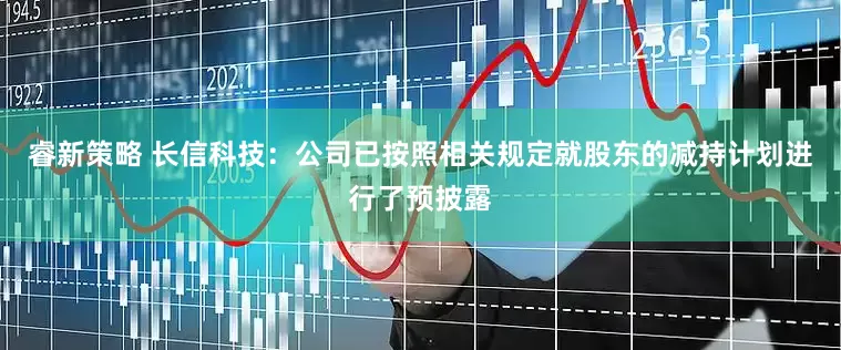 睿新策略 长信科技：公司已按照相关规定就股东的减持计划进行了预披露