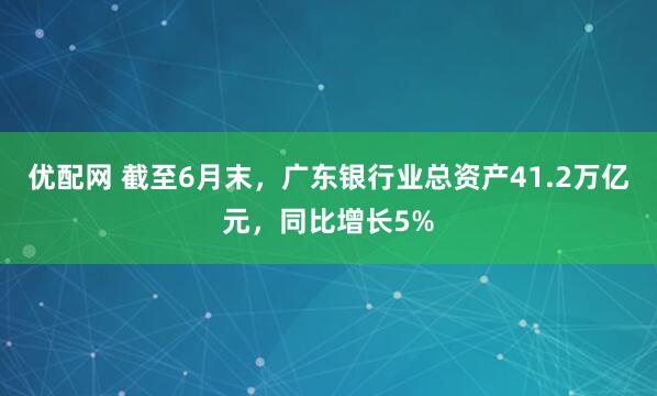优配网 截至6月末，广东银行业总资产41.2万亿元，同比增长5%