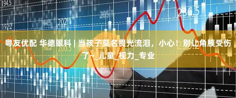 粤友优配 华德眼科 | 当孩子莫名畏光流泪，小心！别让角膜受伤了~_儿童_视力_专业