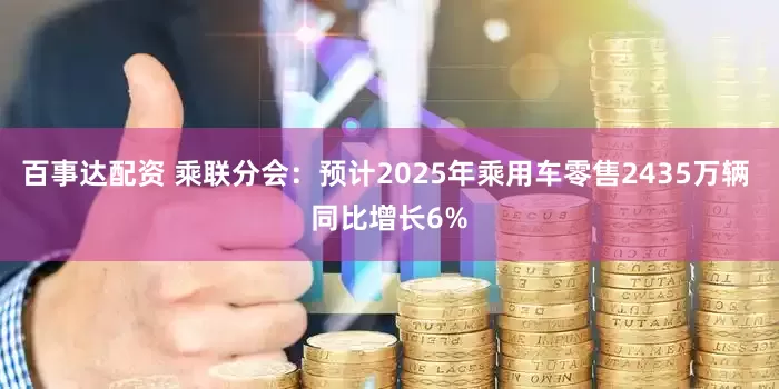 百事达配资 乘联分会：预计2025年乘用车零售2435万辆 同比增长6%