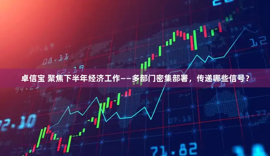 卓信宝 聚焦下半年经济工作——多部门密集部署，传递哪些信号？