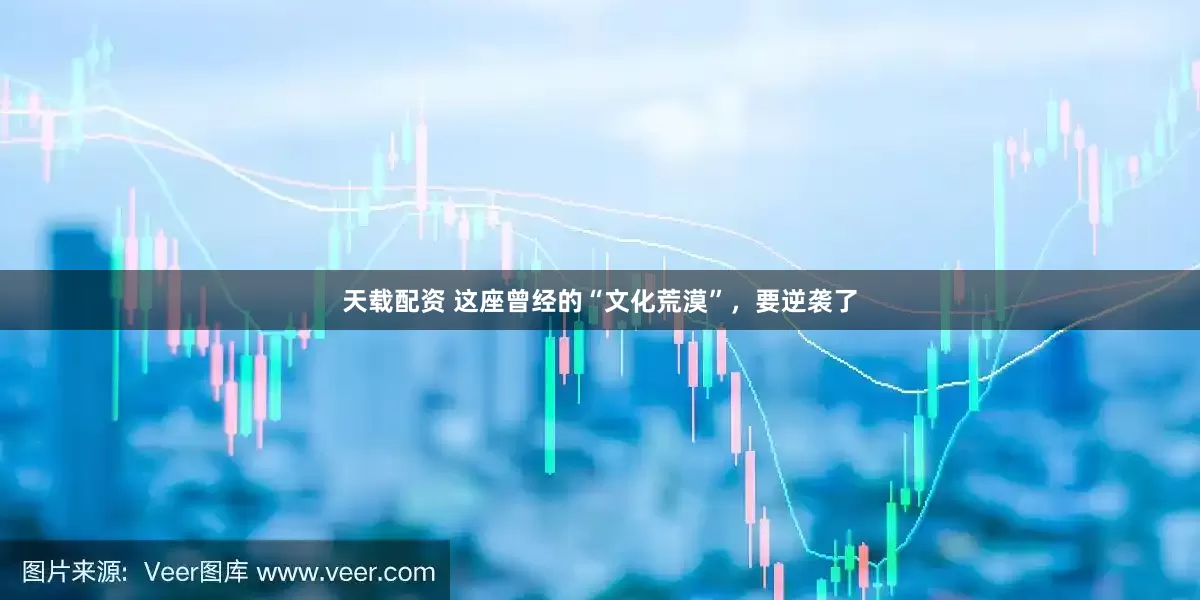 天载配资 这座曾经的“文化荒漠”，要逆袭了