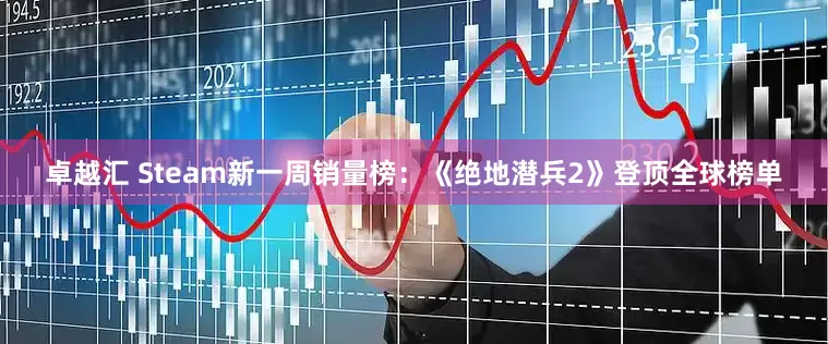 卓越汇 Steam新一周销量榜：《绝地潜兵2》登顶全球榜单