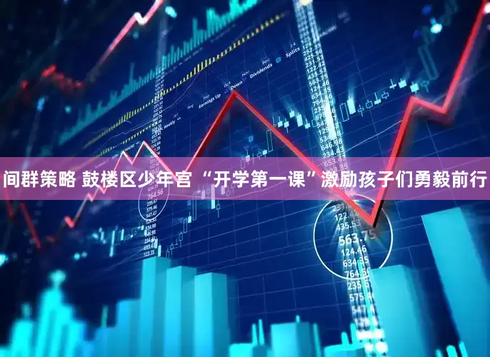 间群策略 鼓楼区少年宫 “开学第一课”激励孩子们勇毅前行