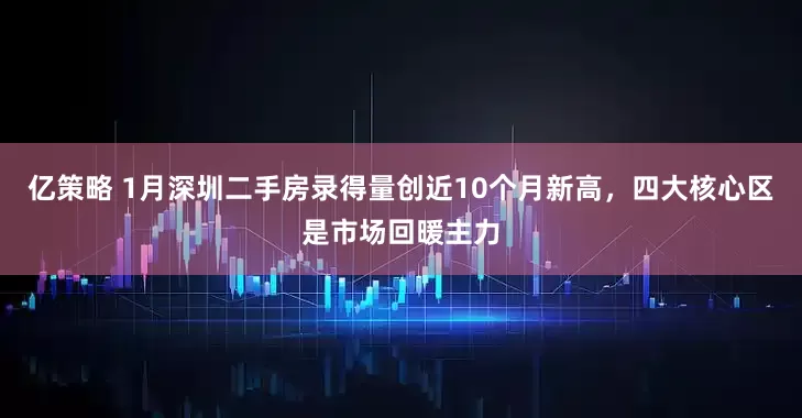 亿策略 1月深圳二手房录得量创近10个月新高，四大核心区是市场回暖主力
