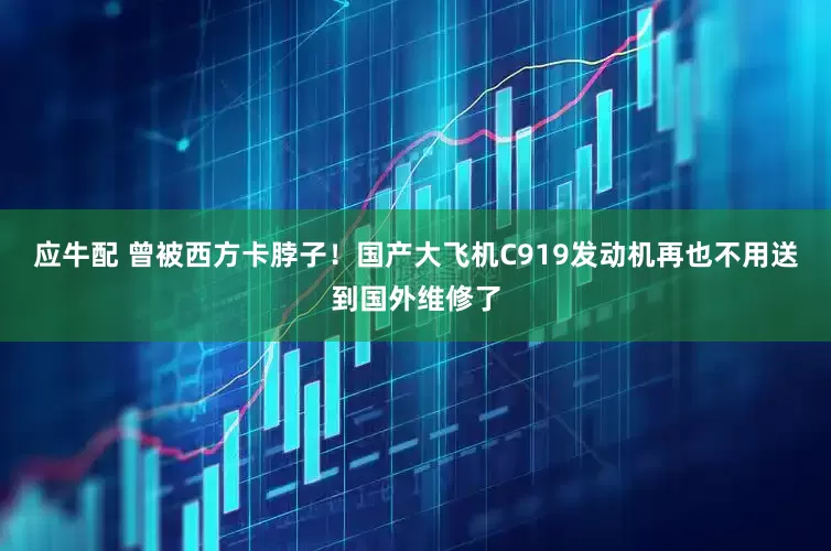 应牛配 曾被西方卡脖子！国产大飞机C919发动机再也不用送到国外维修了