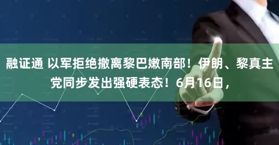 融证通 以军拒绝撤离黎巴嫩南部！伊朗、黎真主党同步发出强硬表态！6月16日，