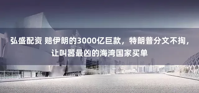 弘盛配资 赔伊朗的3000亿巨款，特朗普分文不掏，让叫嚣最凶的海湾国家买单