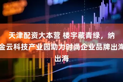 天津配资大本营 楼宇藏青绿，纳金云科技产业园助力时尚企业品牌出海